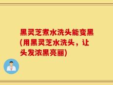 黑灵芝煮水洗头能变黑(用黑灵芝水洗头，让头发浓黑亮丽)