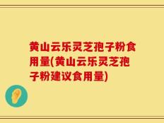 黄山云乐灵芝孢子粉食用量(黄山云乐灵芝孢子粉建议食用量)