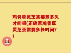 鸡骨草灵芝茶要煮多久才能喝(正确煮鸡骨草灵芝茶需要多长时间？)