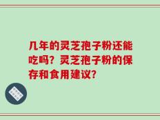 几年的灵芝孢子粉还能吃吗？灵芝孢子粉的保存和食用建议？