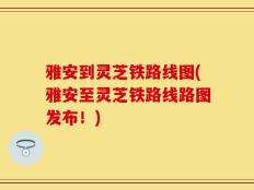 雅安到灵芝铁路线图(雅安至灵芝铁路线路图发布！)