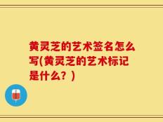黄灵芝的艺术签名怎么写(黄灵芝的艺术标记是什么？)