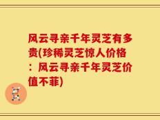 风云寻亲千年灵芝有多贵(珍稀灵芝惊人价格：风云寻亲千年灵芝价值不菲)