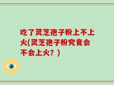 吃了灵芝孢子粉上不上火(灵芝孢子粉究竟会不会上火？)