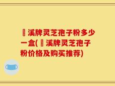 靑溪牌灵芝孢子粉多少一盒(靑溪牌灵芝孢子粉价格及购买推荐)