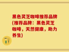黑色灵芝咖啡推荐品牌(推荐品牌：黑色灵芝咖啡，天然健康，助力养生)