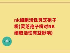 nk细胞活性灵芝孢子粉(灵芝孢子粉对NK细胞活性有益影响)