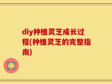 diy种植灵芝成长过程(种植灵芝的完整指南)