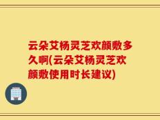 云朵艾杨灵芝欢颜敷多久啊(云朵艾杨灵芝欢颜敷使用时长建议)