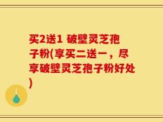 买2送1 破壁灵芝孢子粉(享买二送一，尽享破壁灵芝孢子粉好处)