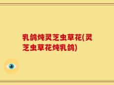 乳鸽炖灵芝虫草花(灵芝虫草花炖乳鸽)