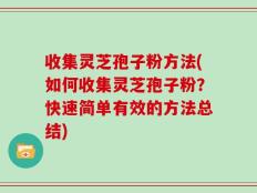 收集灵芝孢子粉方法(如何收集灵芝孢子粉？快速简单有效的方法总结)