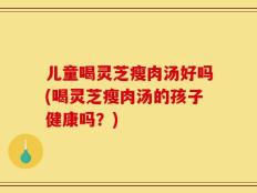 儿童喝灵芝瘦肉汤好吗(喝灵芝瘦肉汤的孩子健康吗？)