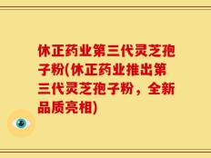 休正药业第三代灵芝孢子粉(休正药业推出第三代灵芝孢子粉，全新品质亮相)