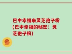 巴中幸福来灵芝孢子粉(巴中幸福的秘密：灵芝孢子粉)