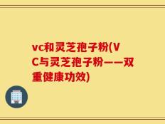 vc和灵芝孢子粉(VC与灵芝孢子粉——双重健康功效)