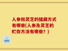 人参和灵芝的储藏方式有哪些(人参及灵芝的贮存方法有哪些？)