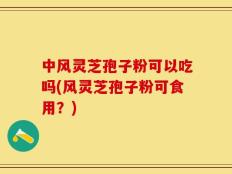 中风灵芝孢子粉可以吃吗(风灵芝孢子粉可食用？)