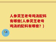 人参灵芝老母鸡汤配料有哪些(人参灵芝老母鸡汤的配料有哪些？)