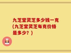 九芝堂灵芝多少钱一克(九芝堂灵芝每克价格是多少？)