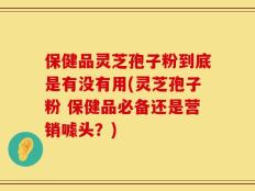 保健品灵芝孢子粉到底是有没有用(灵芝孢子粉 保健品必备还是营销噱头？)
