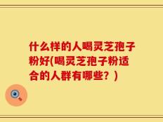什么样的人喝灵芝孢子粉好(喝灵芝孢子粉适合的人群有哪些？)