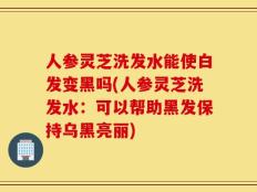 人参灵芝洗发水能使白发变黑吗(人参灵芝洗发水：可以帮助黑发保持乌黑亮丽)