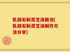乳鸽石斛灵芝汤做法(乳鸽石斛灵芝汤制作方法分享)