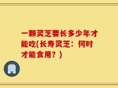 一颗灵芝要长多少年才能吃(长寿灵芝：何时才能食用？)
