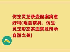 仿生灵芝茶壶图案寓意好吗(唯美茶具：仿生灵芝形态茶壶寓意传承自然之美)