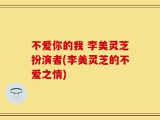 不爱你的我 李美灵芝扮演者(李美灵芝的不爱之情)