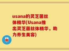 usana的灵芝菌丝体精华(Usana推出灵芝菌丝体精华，助力养生美容)