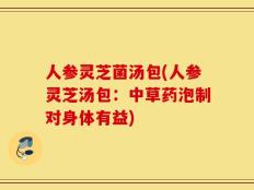 人参灵芝菌汤包(人参灵芝汤包：中草药泡制对身体有益)