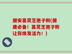 健安喜灵芝孢子粉(健康必备！喜灵芝孢子粉让你焕发活力！)
