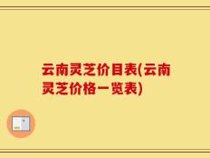 云南灵芝价目表(云南灵芝价格一览表)
