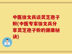 中医徐文兵谈灵芝孢子粉(中医专家徐文兵分享灵芝孢子粉的健康秘诀)