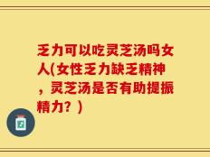 乏力可以吃灵芝汤吗女人(女性乏力缺乏精神，灵芝汤是否有助提振精力？)