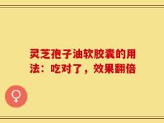 灵芝孢子油软胶囊的用法：吃对了，效果翻倍