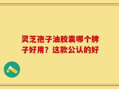 灵芝孢子油胶囊哪个牌子好用？这款公认的好