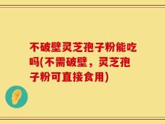 不破壁灵芝孢子粉能吃吗(不需破壁，灵芝孢子粉可直接食用)