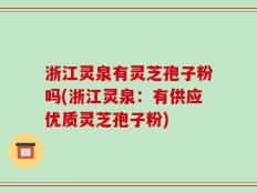 浙江灵泉有灵芝孢子粉吗(浙江灵泉：有供应优质灵芝孢子粉)