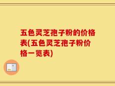 五色灵芝孢子粉的价格表(五色灵芝孢子粉价格一览表)