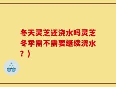 冬天灵芝还浇水吗灵芝冬季需不需要继续浇水？)