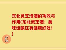 东北灵芝泡酒的功效与作用(东北灵芝酒：美味佳酿还有健康好处！)
