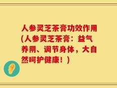 人参灵芝茶膏功效作用(人参灵芝茶膏：益气养阴、调节身体，大自然呵护健康！)