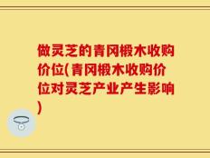 做灵芝的青冈椴木收购价位(青冈椴木收购价位对灵芝产业产生影响)
