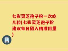 七彩灵芝孢子粉一次吃几粒(七彩灵芝孢子粉建议每日摄入精准用量)