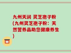 九州天润 灵芝孢子粉(九州灵芝孢子粉：天然营养品助您健康养生)