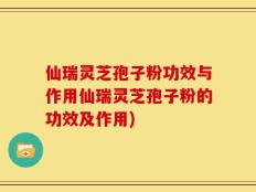 仙瑞灵芝孢子粉功效与作用仙瑞灵芝孢子粉的功效及作用)