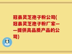 冠县灵芝孢子粉公司(冠县灵芝孢子粉厂家——提供高品质产品的公司)